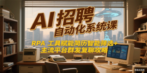 AI招聘自动化系统课，RPA工具赋能简历智能筛选+主流平台群发复聊全攻略-知识创作