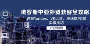 俄罗斯中亚外贸获客全攻略，详解Yandex、VK运营，移动端PC端实操技巧-知识创作