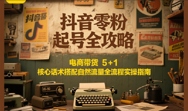 抖音零粉起号全攻略：电商带货 5+1 核心话术搭配自然流量全流程实操指南-知识创作
