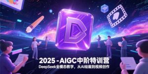 2025-AIGC中阶特训营，DeepSeek全模态教学，从AI绘画到视频创作-知识创作