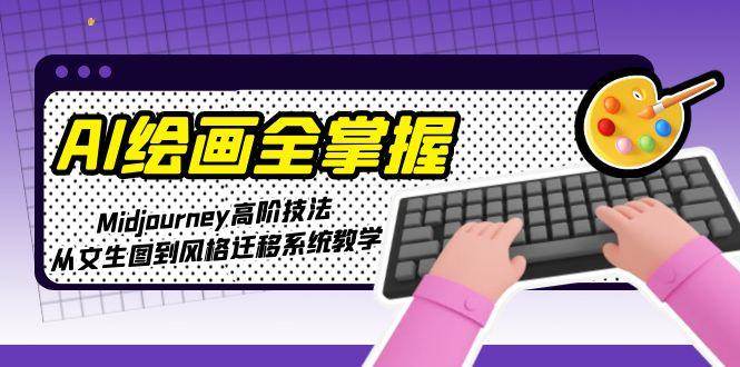 AI绘画全掌握：Midjourney高阶技法，从文生图到风格迁移系统教学-知识创作