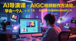 AI导演课-AIGC视频制作方法论，学会一个人+AI工具，完成如同小型视频团队般的创作工作，实现导演梦-知识创作