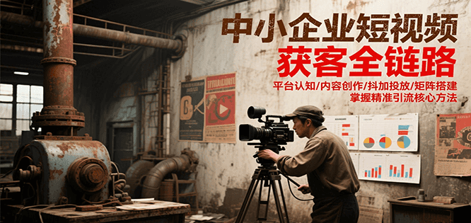 中小企业短视频获客全链路，平台认知/内容创作/抖加投放/矩阵搭建，精准引流核心方法-知识创作
