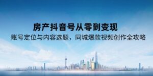 房产抖音号从零到变现，账号定位与内容选题，同城爆款视频创作全攻略-知识创作
