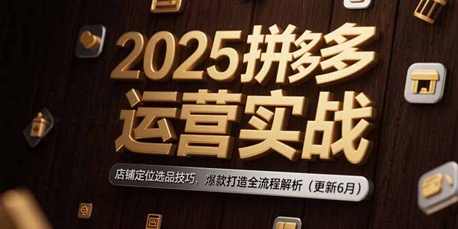 2025拼多多运营实战：店铺定位选品技巧，爆款打造全流程解析(更新6月-知识创作