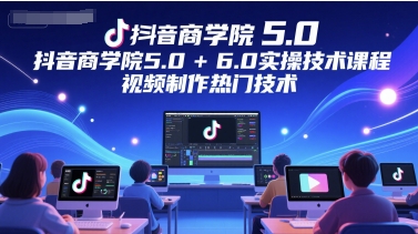 抖音商学院5.0+6.0实操技术课程，视频制作热门技术-知识创作