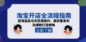 淘宝开店全流程指南，蓝海选品与无货源操作，高权重发布及爆款打造策略-知识创作