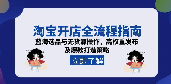 淘宝开店全流程指南，蓝海选品与无货源操作，高权重发布及爆款打造策略-知识创作