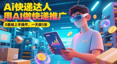 Ai快递达人，用AI做快递推广，0基础上手操作，一天搞5张-知识创作