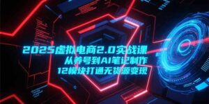 2025虚拟电商2.0实战课，从养号到AI笔记制作，12模块打通无货源变现-知识创作