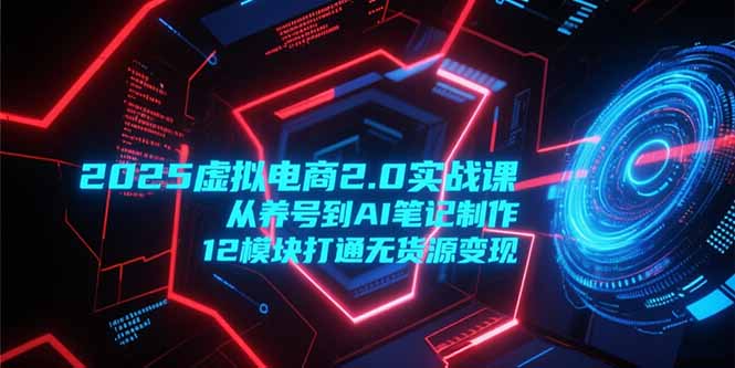 2025虚拟电商2.0实战课，从养号到AI笔记制作，12模块打通无货源变现-知识创作