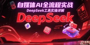 自媒体AI全流程实战，DeepSeek工具实操详解，从起号到变现完整方案-知识创作