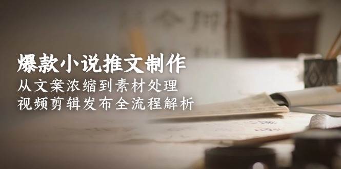 爆款小说推文制作，从文案浓缩到素材处理，视频剪辑发布全流程解析-知识创作