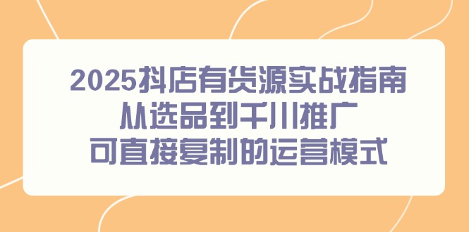 2025抖店有货源实战指南，从选品到千川推广，可直接复制的运营模式-知识创作
