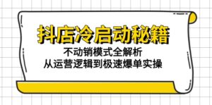 抖店冷启动秘籍：不动销模式全解析，从运营逻辑到极速爆单实操-知识创作