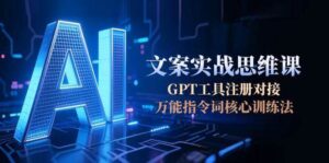 AI文案实战思维课，GPT工具注册对接，万能指令词核心训练法-知识创作