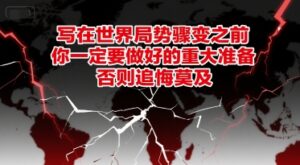 付费文章：写在世界局势骤变之前，你一定要做好的重大准备，否则追悔莫及-知识创作