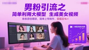男粉引流之简单利用大模型生成美女视频，条条原创爆款，简单上传制作，变现日1k+-知识创作
