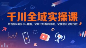 千川全域实操课，短视频+商品卡+直播，全域计划基础搭建，全面提升全域投放-知识创作