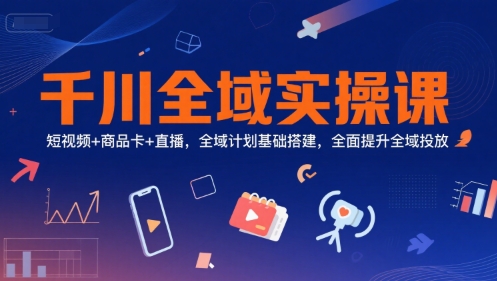 千川全域实操课，短视频+商品卡+直播，全域计划基础搭建，全面提升全域投放-知识创作