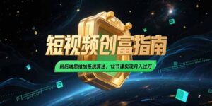 2025短视频创富指南，前后端思维加系统算法，12节课实现月入过万-知识创作