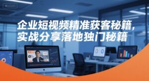 企业短视频精准获客秘籍，实战分享落地独门秘籍-知识创作