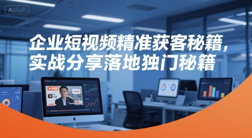 企业短视频精准获客秘籍，实战分享落地独门秘籍-知识创作