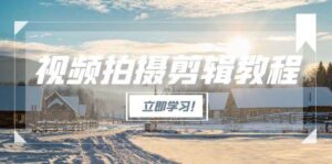 视频拍摄剪辑教程，从基础操作到进阶，爆款视频全流程生产术-知识创作