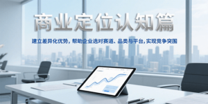 商业定位认知，建立差异化优势，帮助企业选对赛道、品类与平台，实现竞争突围-知识创作