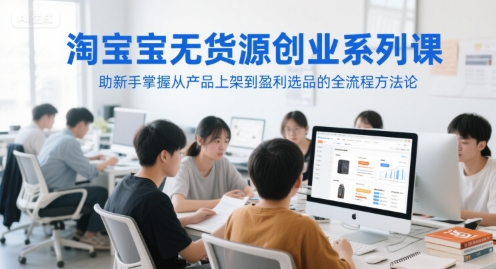 淘宝无货源创业系列课，助新手掌握从产品上架到盈利选品的全流程方法论-知识创作