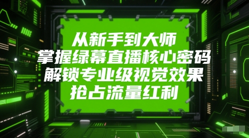 从新手到大师，掌握绿幕直播核心密码，解锁专业级视觉效果，抢占流量红利-知识创作