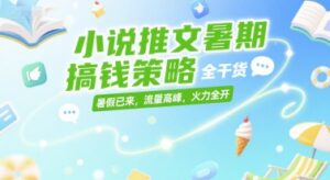 小说推文暑期搞钱策略，全干货，暑假已来，流量高峰，火力全开-知识创作