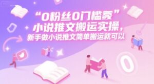 0 粉丝0门槛小说推文搬运实操，新手做小说推文简单搬运就可以-知识创作