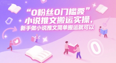 0 粉丝0门槛小说推文搬运实操，新手做小说推文简单搬运就可以-知识创作