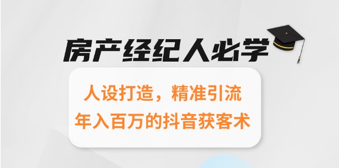 房产经纪人必学：人设打造，精准引流，年入百万的抖音获客术-知识创作