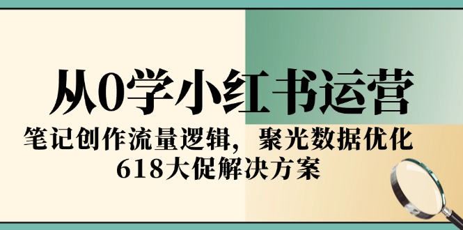 从0学小红书运营，笔记创作流量逻辑，聚光数据优化，618大促解决方案-知识创作