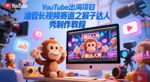 YouTube出海项目，油管长视频赛道之猴子达人秀制作教程-知识创作