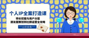 个人IP全案打造课，特长挖掘与用户分层，朋友圈策划到社群运营全攻略-知识创作