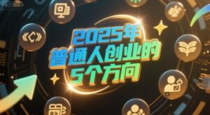 付费文章：2025年普通人创业的5个方向-知识创作