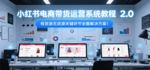 小红书电商带货运营系统教程2.0，有货源无货源关键环节全面解决方案！-知识创作