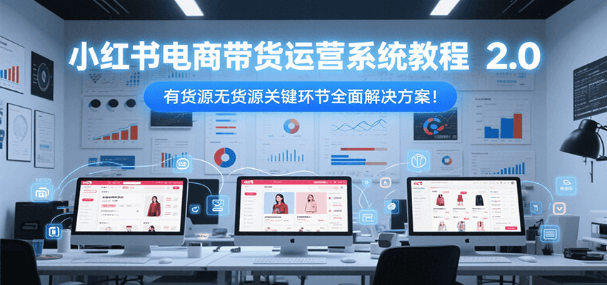 小红书电商带货运营系统教程2.0，有货源无货源关键环节全面解决方案！-知识创作