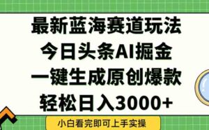 今日头条2025年最新蓝海玩法，一键生成爆款，轻松实现矩阵日入3000+-知识创作