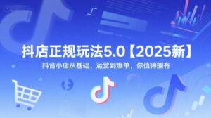 抖店正规玩法5.0【2025新】抖音小店从基础、运营到爆单，你值得拥有-知识创作