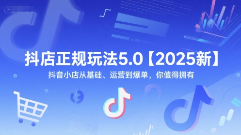 抖店正规玩法5.0【2025新】抖音小店从基础、运营到爆单，你值得拥有-知识创作