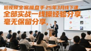 短视频全案操盘手25年3月线下课，全部实战一线操盘手经验分享，毫无保留分享，全是干货-知识创作
