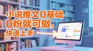 小说推文0基础入门教程，0粉就可做，快速上手-知识创作