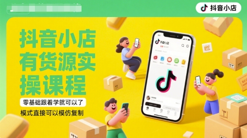 抖音小店有货源实操课程，零基础跟着学就可以了，模式直接可以模仿复制(更新6月)-知识创作
