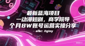 最新蓝海项目动漫短剧，商学院导师单抖音号一个月8W账号运营实操分享-知识创作