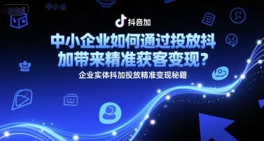 中小企业如何通过投放抖加带来精准获客变现？企业实体抖加投放精准变现秘籍-知识创作