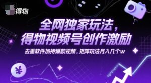 全网独家玩法，得物视频号创作激励 去重软件加持爆款视频，矩阵玩法月入几个w【揭秘】-知识创作
